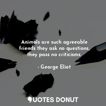 Animals are such agreeable friends―they ask no questions, they pass no criticisms.