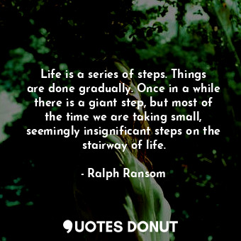  Life is a series of steps. Things are done gradually. Once in a while there is a... - Ralph Ransom - Quotes Donut