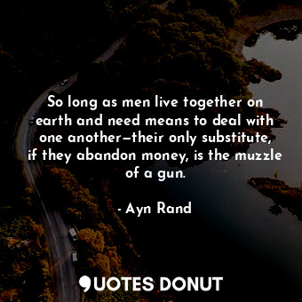 So long as men live together on earth and need means to deal with one another—their only substitute, if they abandon money, is the muzzle of a gun.