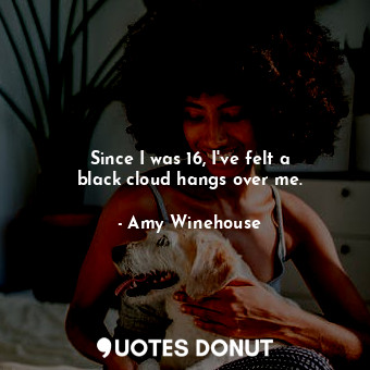  Since I was 16, I&#39;ve felt a black cloud hangs over me.... - Amy Winehouse - Quotes Donut