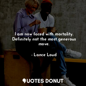  I am now faced with mortality. Definitely not the most generous move.... - Lance Loud - Quotes Donut