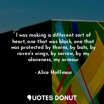 I was making a different sort of heart, one that was black, one that was protected by thorns, by bats, by raven's wings, by sorrow, by my aloneness, my armour