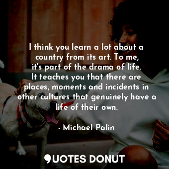  I think you learn a lot about a country from its art. To me, it&#39;s part of th... - Michael Palin - Quotes Donut
