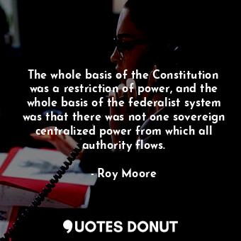 The whole basis of the Constitution was a restriction of power, and the whole basis of the federalist system was that there was not one sovereign centralized power from which all authority flows.