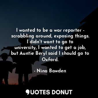 I wanted to be a war reporter - scrabbling around, exposing things. I didn&#39;t want to go to university, I wanted to get a job, but Auntie Beryl said I should go to Oxford.
