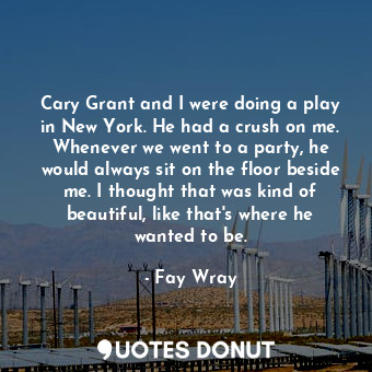  Cary Grant and I were doing a play in New York. He had a crush on me. Whenever w... - Fay Wray - Quotes Donut