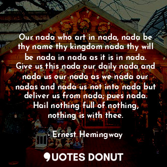 Our nada who art in nada, nada be thy name thy kingdom nada thy will be nada in nada as it is in nada. Give us this nada our daily nada and nada us our nada as we nada our nadas and nada us not into nada but deliver us from nada; pues nada. Hail nothing full of nothing, nothing is with thee.