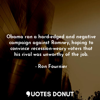 Obama ran a hard-edged and negative campaign against Romney, hoping to convince recession-weary voters that his rival was unworthy of the job.