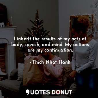  I inherit the results of my acts of body, speech, and mind. My actions are my co... - Thich Nhat Hanh - Quotes Donut