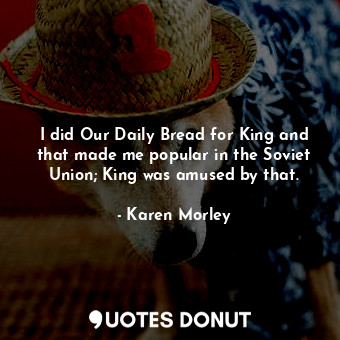 I did Our Daily Bread for King and that made me popular in the Soviet Union; King was amused by that.