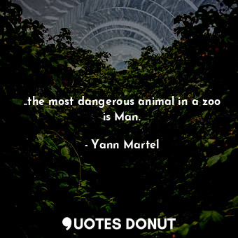 ..the most dangerous animal in a zoo is Man.