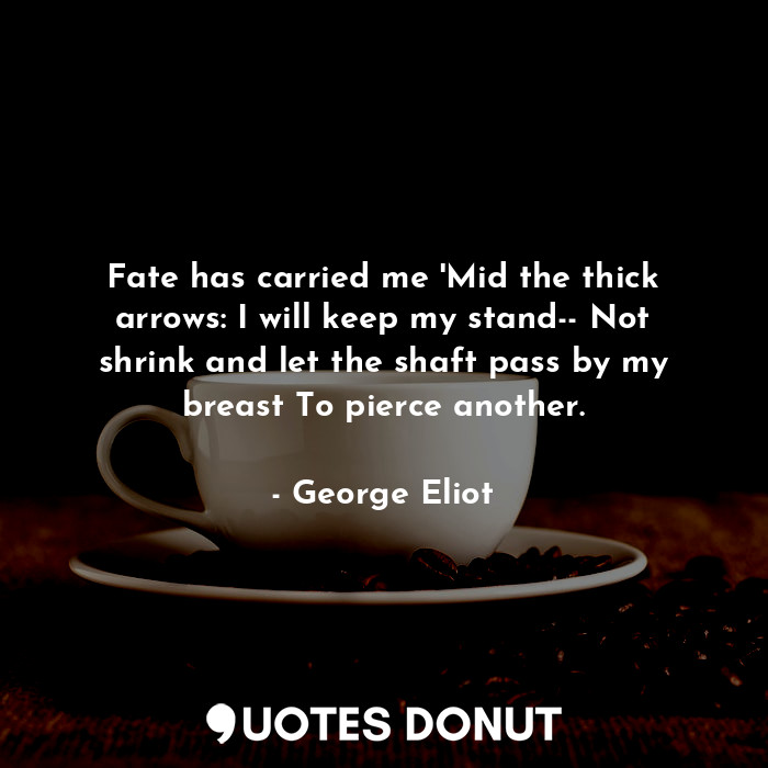  Fate has carried me 'Mid the thick arrows: I will keep my stand-- Not shrink and... - George Eliot - Quotes Donut