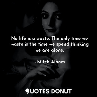 No life is a waste. The only time we waste is the time we spend thinking we are alone.