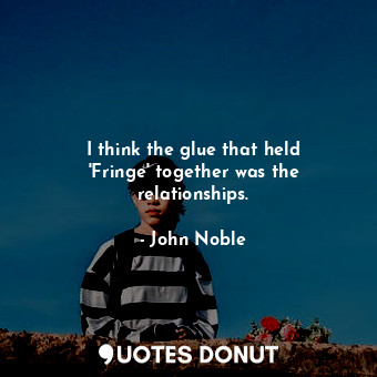  I think the glue that held &#39;Fringe&#39; together was the relationships.... - John Noble - Quotes Donut