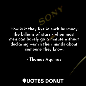 How is it they live in such harmony the billions of stars - when most men can barely go a minute without declaring war in their minds about someone they know.