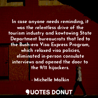In case anyone needs reminding, it was the relentless drive of the tourism industry and kowtowing State Department bureaucrats that led to the Bush-era Visa Express Program, which relaxed visa policies, eliminated in-person consulate interviews and opened the door to the 9/11 hijackers.