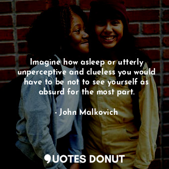  Imagine how asleep or utterly unperceptive and clueless you would have to be not... - John Malkovich - Quotes Donut