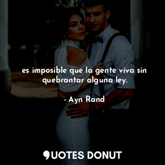  es imposible que la gente viva sin quebrantar alguna ley.... - Ayn Rand - Quotes Donut