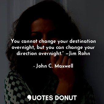  You cannot change your destination overnight, but you can change your direction ... - John C. Maxwell - Quotes Donut