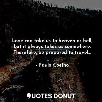 Love can take us to heaven or hell, but it always takes us somewhere. Therefore, be prepared to travel...