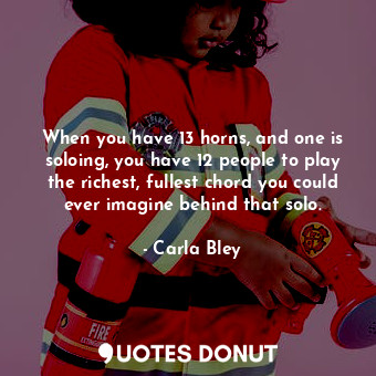  When you have 13 horns, and one is soloing, you have 12 people to play the riche... - Carla Bley - Quotes Donut