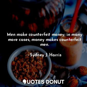 Men make counterfeit money; in many more cases, money makes counterfeit men.