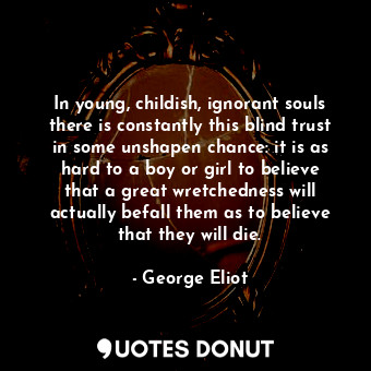 In young, childish, ignorant souls there is constantly this blind trust in some unshapen chance: it is as hard to a boy or girl to believe that a great wretchedness will actually befall them as to believe that they will die.