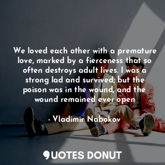 We loved each other with a premature love, marked by a fierceness that so often destroys adult lives. I was a strong lad and survived; but the poison was in the wound, and the wound remained ever open