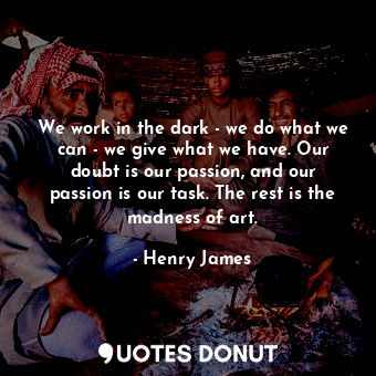  We work in the dark - we do what we can - we give what we have. Our doubt is our... - Henry James - Quotes Donut