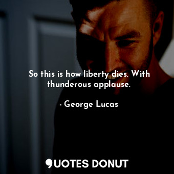  So this is how liberty dies. With thunderous applause.... - George Lucas - Quotes Donut