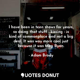  I have been in teen shows for years, so doing that stuff - kissing - is kind of ... - Adam Brody - Quotes Donut