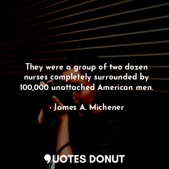  They were a group of two dozen nurses completely surrounded by 100,000 unattache... - James A. Michener - Quotes Donut