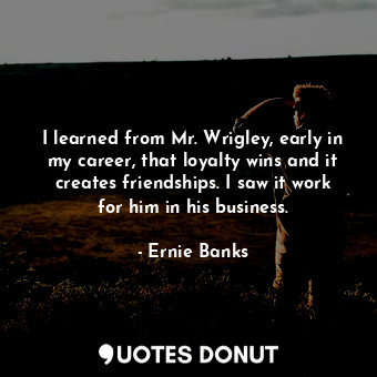 I learned from Mr. Wrigley, early in my career, that loyalty wins and it creates... - Ernie Banks - Quotes Donut