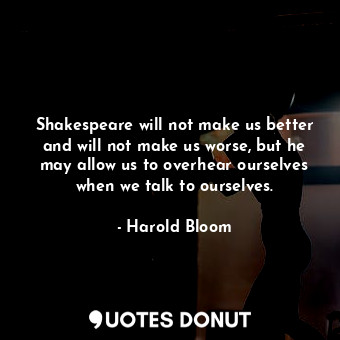  Shakespeare will not make us better and will not make us worse, but he may allow... - Harold Bloom - Quotes Donut