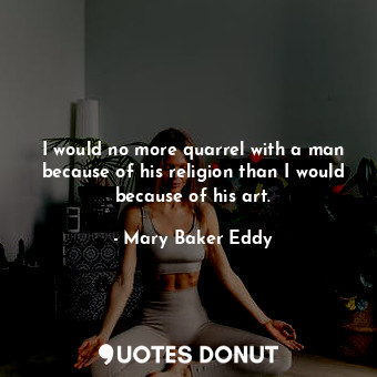 I would no more quarrel with a man because of his religion than I would because of his art.