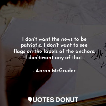  I don&#39;t want the news to be patriotic. I don&#39;t want to see flags on the ... - Aaron McGruder - Quotes Donut
