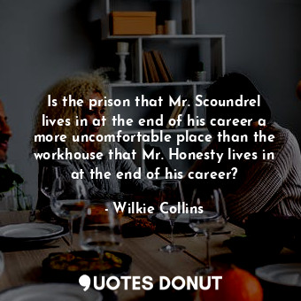 Is the prison that Mr. Scoundrel lives in at the end of his career a more uncomfortable place than the workhouse that Mr. Honesty lives in at the end of his career?