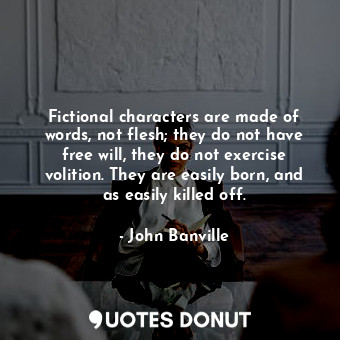 Fictional characters are made of words, not flesh; they do not have free will, they do not exercise volition. They are easily born, and as easily killed off.