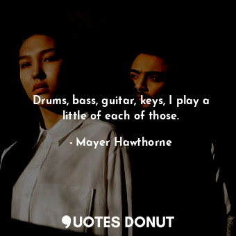  Drums, bass, guitar, keys, I play a little of each of those.... - Mayer Hawthorne - Quotes Donut