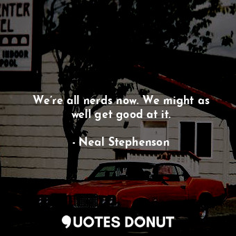  We’re all nerds now. We might as well get good at it.... - Neal Stephenson - Quotes Donut