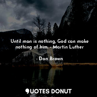 Until man is nothing, God can make nothing of him. - Martin Luther