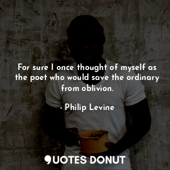  For sure I once thought of myself as the poet who would save the ordinary from o... - Philip Levine - Quotes Donut