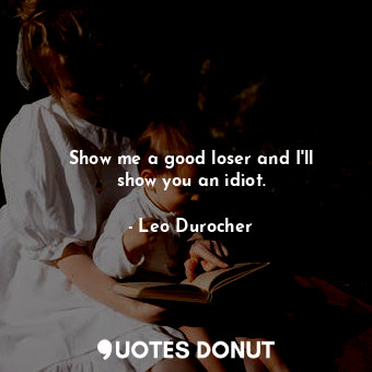  Show me a good loser and I&#39;ll show you an idiot.... - Leo Durocher - Quotes Donut