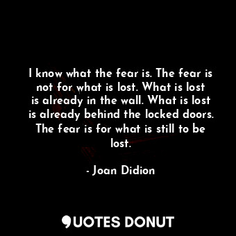  I know what the fear is. The fear is not for what is lost. What is lost is alrea... - Joan Didion - Quotes Donut