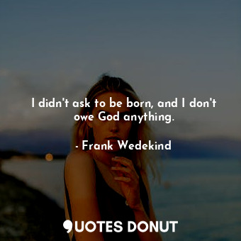  I didn't ask to be born, and I don't owe God anything.... - Frank Wedekind - Quotes Donut