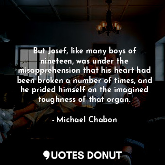 But Josef, like many boys of nineteen, was under the misapprehension that his heart had been broken a number of times, and he prided himself on the imagined toughness of that organ.