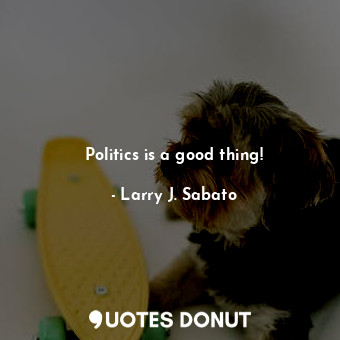  Politics is a good thing!... - Larry J. Sabato - Quotes Donut