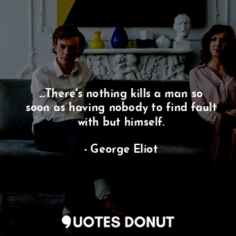...There's nothing kills a man so soon as having nobody to find fault with but himself.