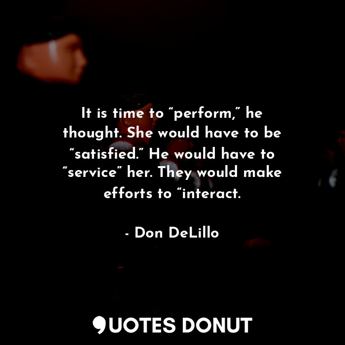  It is time to “perform,” he thought. She would have to be “satisfied.” He would ... - Don DeLillo - Quotes Donut