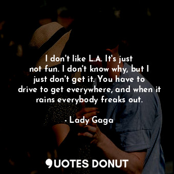 I don&#39;t like L.A. It&#39;s just not fun. I don&#39;t know why, but I just don&#39;t get it. You have to drive to get everywhere, and when it rains everybody freaks out.